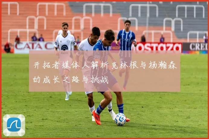 开拓者媒体人解析克林根与杨瀚森的成长之路与挑战