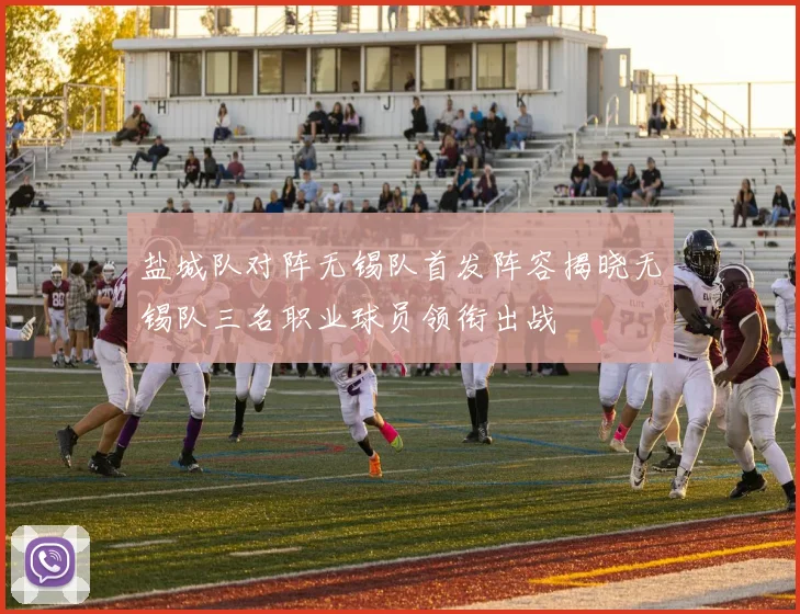 盐城队对阵无锡队首发阵容揭晓无锡队三名职业球员领衔出战