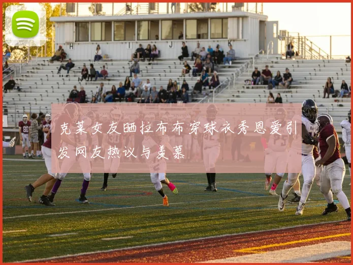 克莱女友晒拉布布穿球衣秀恩爱引发网友热议与羡慕