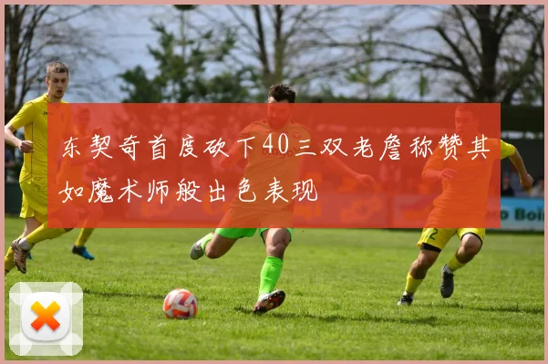东契奇首度砍下40三双老詹称赞其如魔术师般出色表现
