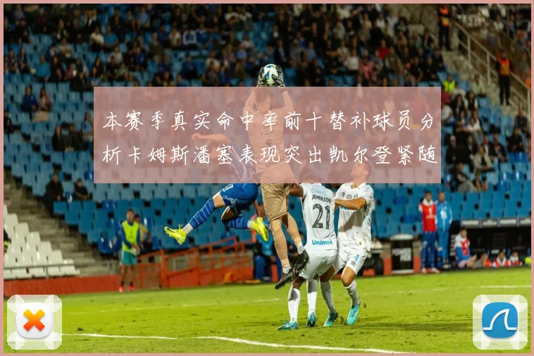 本赛季真实命中率前十替补球员分析卡姆斯潘塞表现突出凯尔登紧随其后