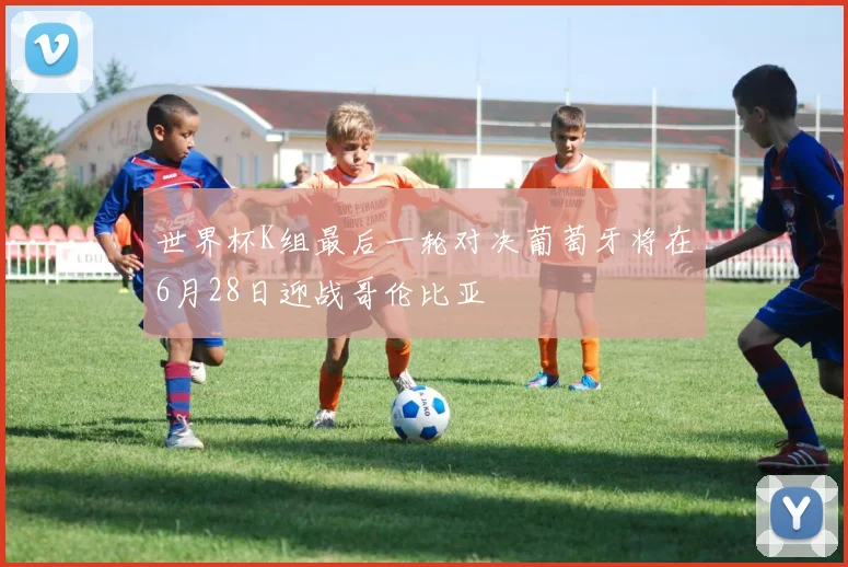 世界杯K组最后一轮对决葡萄牙将在6月28日迎战哥伦比亚