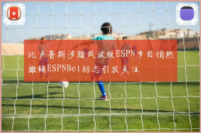 比卢普斯涉赌风波致ESPN节目悄然撤销ESPNBet标志引发关注