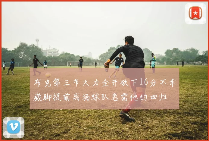 布克第三节火力全开砍下16分不幸崴脚提前离场球队急需他的回归