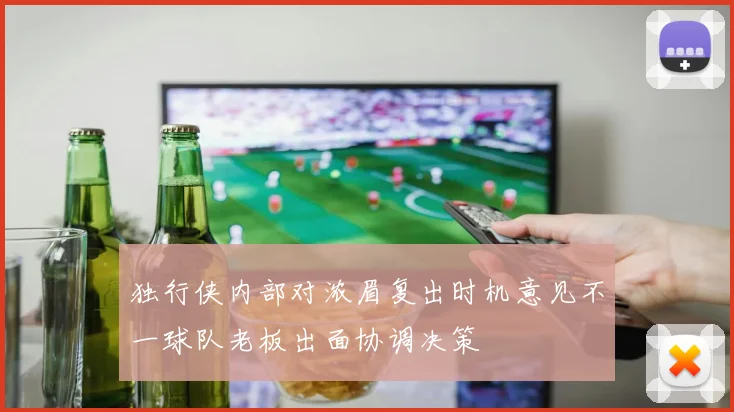 独行侠内部对浓眉复出时机意见不一球队老板出面协调决策