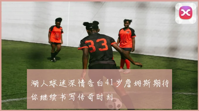 湖人球迷深情告白41岁詹姆斯期待你继续书写传奇时刻
