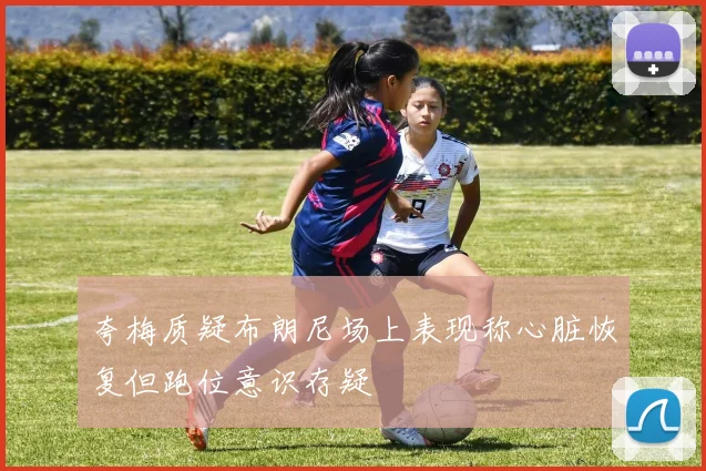 夸梅质疑布朗尼场上表现称心脏恢复但跑位意识存疑