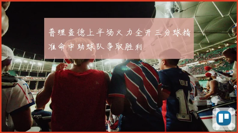 普理查德上半场火力全开三分球精准命中助球队争取胜利