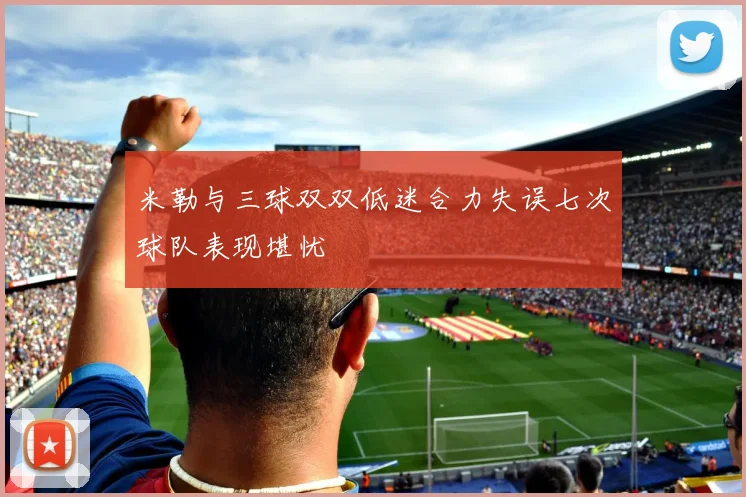 米勒与三球双双低迷合力失误七次球队表现堪忧