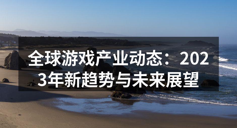 全球游戏产业动态：2023年新趋势与未来展望