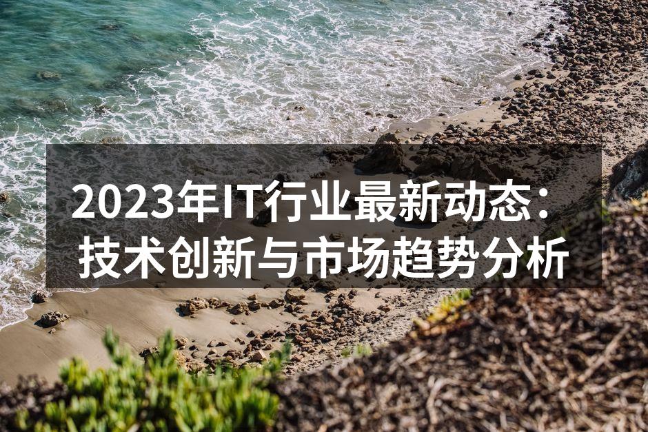 2023年IT行业最新动态：技术创新与市场趋势分析