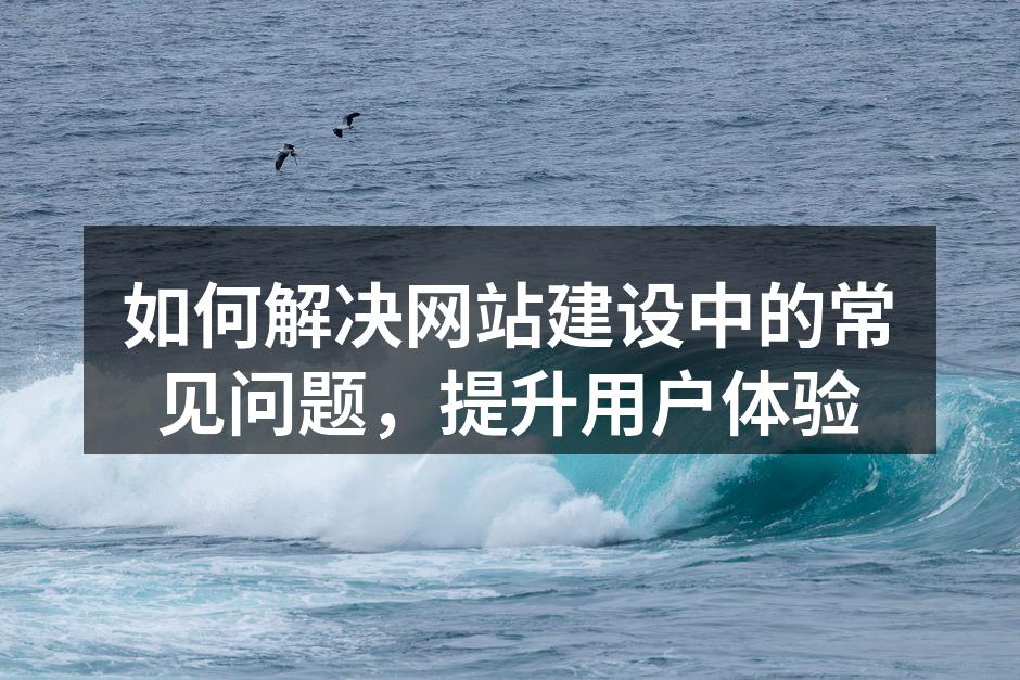 如何解决网站建设中的常见问题，提升用户体验