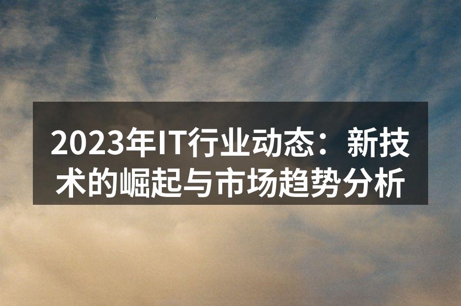 2023年IT行业动态：新技术的崛起与市场趋势分析