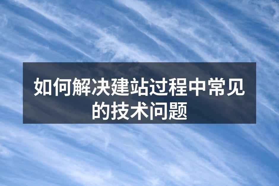 如何解决建站过程中常见的技术问题