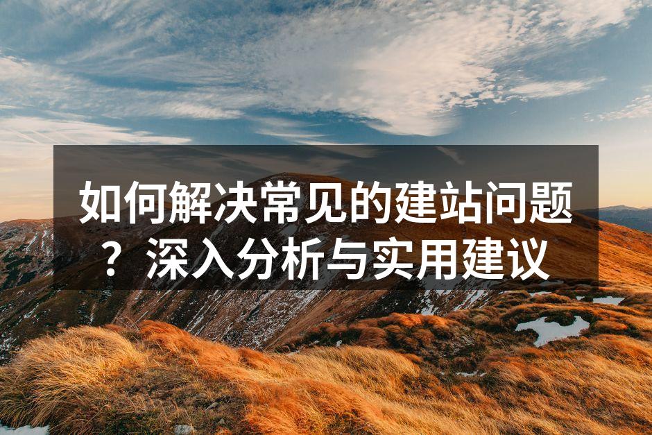 如何解决常见的建站问题？深入分析与实用建议